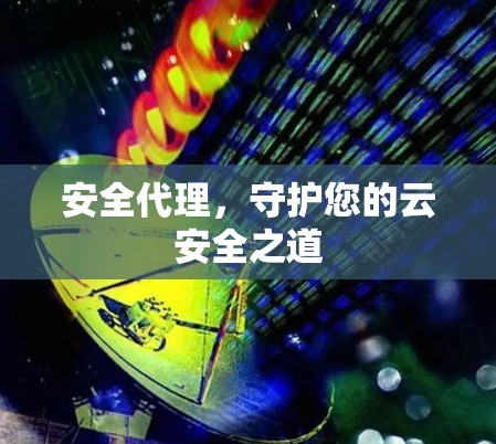 安全代理，守护您的云安全之道