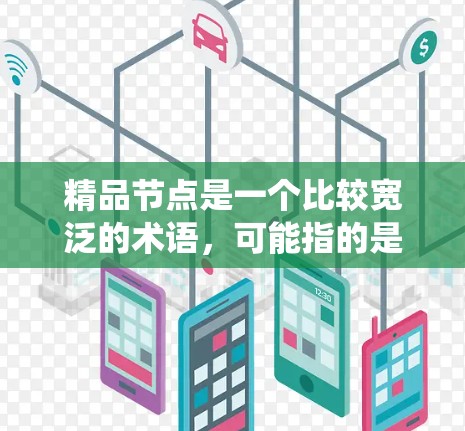 精品节点是一个比较宽泛的术语，可能指的是在某个特定领域或场景下的高质量或关键的节点或系统。以下是一些可能的解释和含义