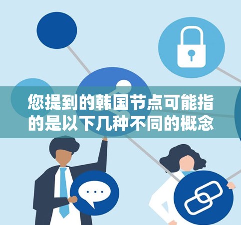您提到的韩国节点可能指的是以下几种不同的概念，具体含义取决于上下文