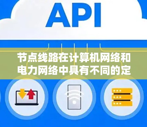 节点线路在计算机网络和电力网络中具有不同的定义和作用，但它们都是指特定的网络结构中的节点，这些节点之间的连接和管理是网络设计和运行的核心部分。以下是对这两种网络中节点线路的详细分析