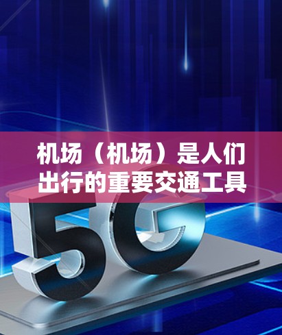 机场（机场）是人们出行的重要交通工具，主要由飞机、火车、汽车等多种交通工具构成，连接城市之间，提供快速的交通。机场是城市交通的重要组成部分，也是国际交流的桥梁。以下是一些关于机场的详细介绍