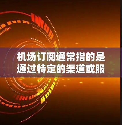 机场订阅通常指的是通过特定的渠道或服务来预订机场相关的服务，例如机票、酒店、餐饮等。以下是一些关于机场订阅的常见问题和解答