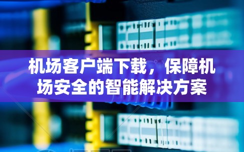 机场客户端下载，保障机场安全的智能解决方案