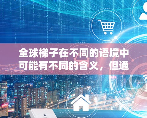 全球梯子在不同的语境中可能有不同的含义，但通常可以理解为一个系统或平台，旨在提供教育资源、培训或机会，帮助个人或机构在全球范围内提升能力或学习新技能。以下是一些可能的解释和应用