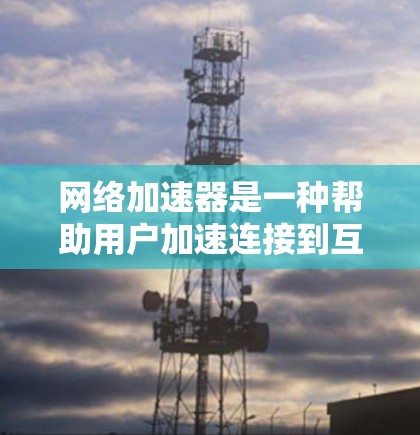 网络加速器是一种帮助用户加速连接到互联网的工具，它能够提高数据传输的速度，减少延迟，从而更好地完成任务。以下是一些常见的网络加速器类型和使用方法