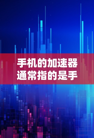 手机的加速器通常指的是手机上的一个工具，帮助用户更好地管理和优化手机的性能。以下是一些关于手机加速器的常见问题和解答
