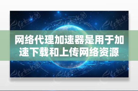 网络代理加速器是用于加速下载和上传网络资源的软件，广泛应用于满足快速网络需求的用户。以下是关于网络代理加速器的详细指南
