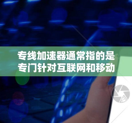 专线加速器通常指的是专门针对互联网和移动网络加速的技术或工具，旨在提高数据传输速度、网络连接速度以及处理数据效率。以下是一些可能与专线加速器相关的内容和信息