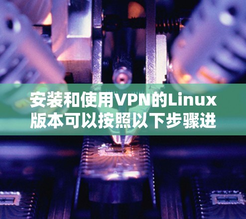 安装和使用VPN的Linux版本可以按照以下步骤进行
