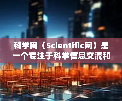 科学网（Scientific网）是一个专注于科学信息交流和分享的网络平台，提供多种科学相关的服务和资源，如科学计算、在线课程、术语解释等。以下是一些科学网的主要信息