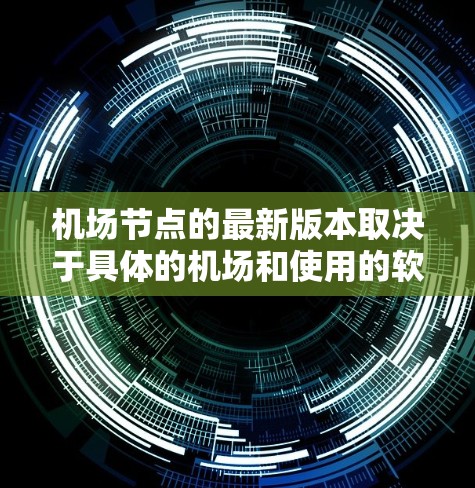 机场节点的最新版本取决于具体的机场和使用的软件平台。以下是一些常见的机场节点和它们的最新版本