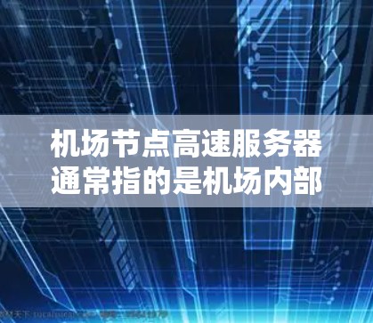 机场节点高速服务器通常指的是机场内部或相关区域的高速数据传输服务器。这些服务器可能用于机场内部的网络传输、邮件服务器、数据监控中心等。以下是一些可能的配置步骤和建议
