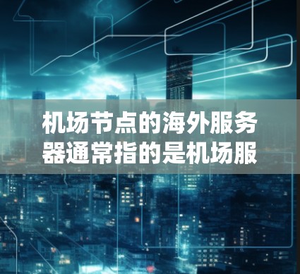 机场节点的海外服务器通常指的是机场服务器中的云服务器（云服务）监控设备（如监控系统、监控设备）以及可能的外部云服务（如机场监控平台）以下是一些关于机场节点海外服务器的常见配置和问题