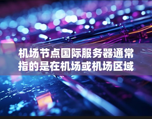 机场节点国际服务器通常指的是在机场或机场区域内的网络服务器，这些服务器主要用于支持国际化的网络通信和数据传输。以下是一些可能涉及的方面和内容