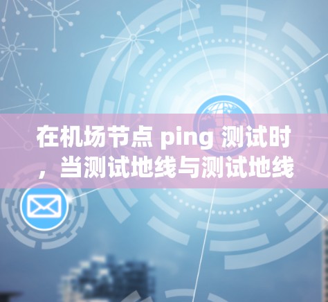 在机场节点 ping 测试时，当测试地线与测试地线热点连接失败时，通常需要检查路由器和交换机的配置，特别是地线连接的设置。以下是解决方法的详细步骤