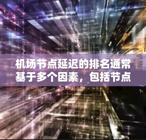 机场节点延迟的排名通常基于多个因素，包括节点的实际瘫痪时间、影响范围、对乘客的影响以及服务质量和可靠性。以下是一些常见的机场节点延迟排名的来源和特点