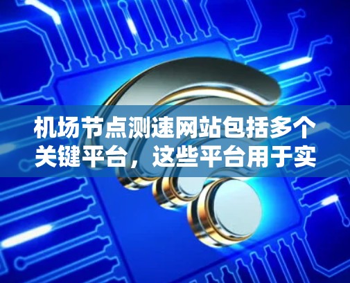 机场节点测速网站包括多个关键平台，这些平台用于实时监控、数据分析和应急响应，以提高机场的飞行效率和安全性。以下是主要平台的详细说明