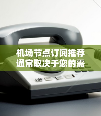 机场节点订阅推荐通常取决于您的需求和预算。以下是一些常见的机场节点订阅推荐，供您参考