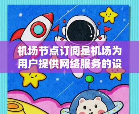 机场节点订阅是机场为用户提供网络服务的设备，用于支持机场的各种服务，如网络上网、航班安排和安全监控。以下是对机场节点订阅的详细分析