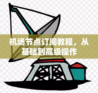 机场节点订阅教程，从基础到高级操作