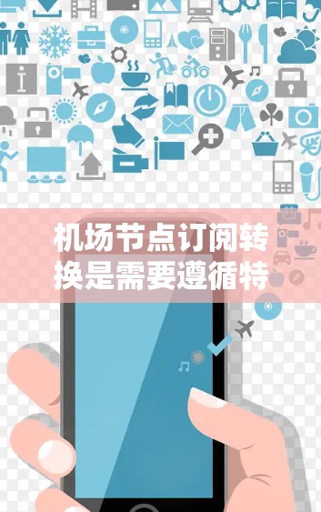 机场节点订阅转换是需要遵循特定的步骤和注意事项的。以下是一些关键步骤和注意事项，帮助您完成节点订阅的转换