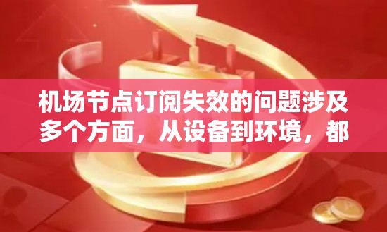 机场节点订阅失效的问题涉及多个方面，从设备到环境，都需要逐一排查和解决。以下是详细的解决步骤