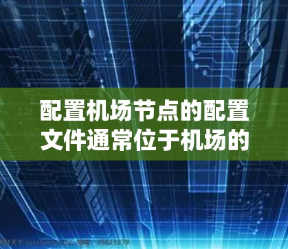 配置机场节点的配置文件通常位于机场的网络管理中心（NMC）或机场管理系统（AMS）中。具体的配置步骤会因机场的不同而有所不同，但以下是一般性的指导方针