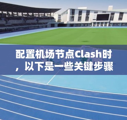配置机场节点Clash时，以下是一些关键步骤和注意事项，以确保成功