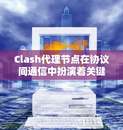 Clash代理节点在协议间通信中扮演着关键角色，主要负责端口管理和数据转换。以下是对Clash代理节点的详细概述