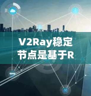 V2Ray稳定节点是基于Ray协议的应用框架，旨在提供更稳定的和高效的AI和机器学习处理能力。以下是对V2Ray稳定节点的详细分析