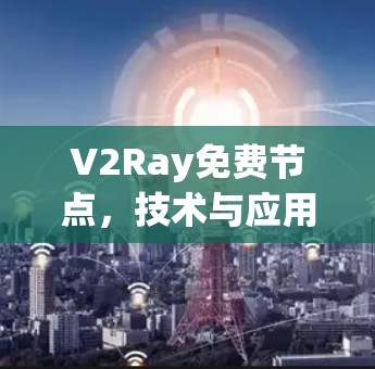 V2Ray免费节点，技术与应用的全面解析