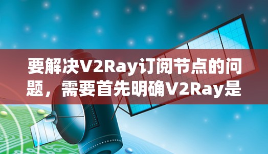 要解决V2Ray订阅节点的问题，需要首先明确V2Ray是什么，以及订阅节点的具体含义。以下是一些可能的解释步骤