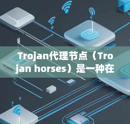 Trojan代理节点（Trojan horses）是一种在网络或分布式系统中用于隐藏或控制某些信息的技术，通常用于远程系统或分布式代理管理。以下是关于Trojan代理节点的详细介绍