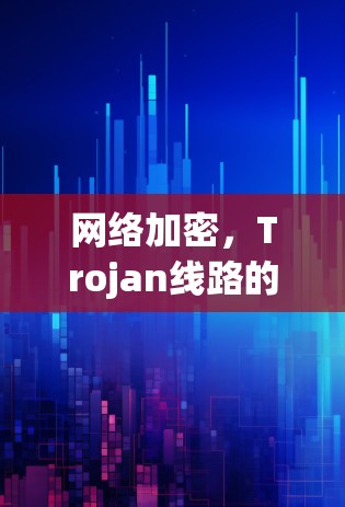 网络加密，Trojan线路的神秘之旅与现代应用
