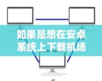 如果是想在安卓系统上下载机场相关的应用或软件，可能需要根据具体的需求来调整。以下是一些建议