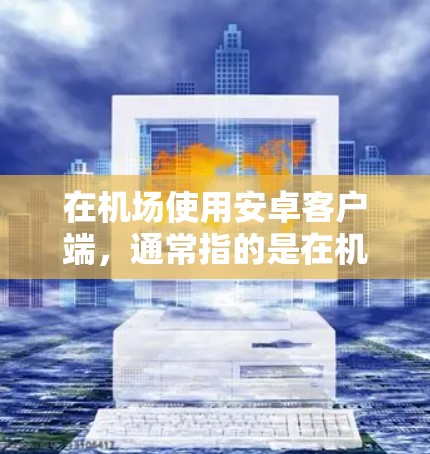 在机场使用安卓客户端，通常指的是在机场使用带有安卓设备（如手机、电脑）的服务节点，或者是在特定机场安装并使用安卓应用程序。以下是一些可能的解释和步骤