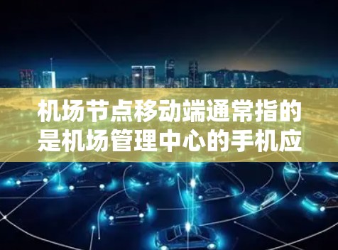 机场节点移动端通常指的是机场管理中心的手机应用，用于旅客实时的信息获取和管理。以下是对这个概念的详细解释