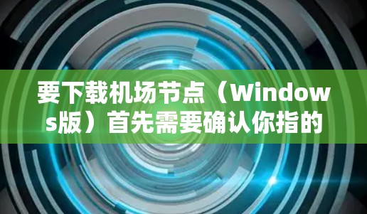 要下载机场节点（Windows版）首先需要确认你指的是特定的软件或平台名称。如果机场节点指的是Windows Node或Node相关的软件，请提供更多信息以便提供准确的下载链接