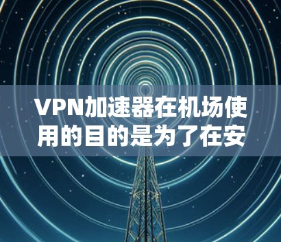 VPN加速器在机场使用的目的是为了在安全的网络环境连接到互联网，以进行视频会议、文件传输或其他网络服务。以下是关于VPN加速器机场节点的详细信息