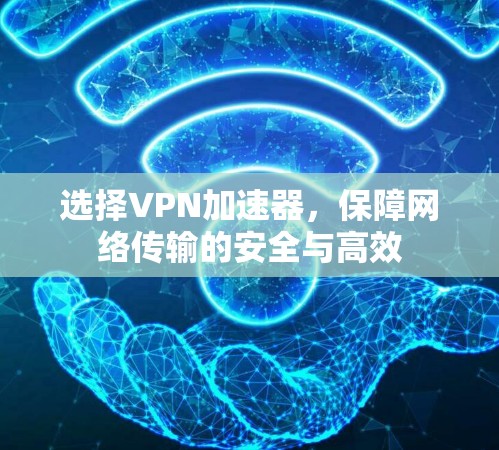 选择VPN加速器，保障网络传输的安全与高效