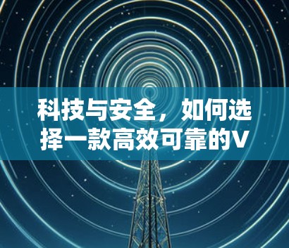 科技与安全，如何选择一款高效可靠的VPN加速器