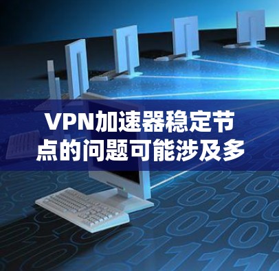 VPN加速器稳定节点的问题可能涉及多种因素，以下是一些关键步骤和建议
