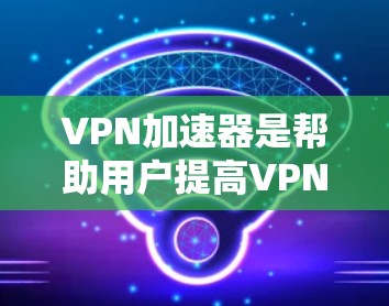 VPN加速器是帮助用户提高VPN速度的工具，通过加速器连接到安全的VPN服务器，确保数据传输的高效和安全。以下是对VPN加速器的详细总结