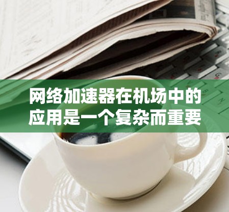 网络加速器在机场中的应用是一个复杂而重要的领域，因为它直接影响着机场的网络体验和运营效率。以下是对网络加速器在机场使用情况的详细分析