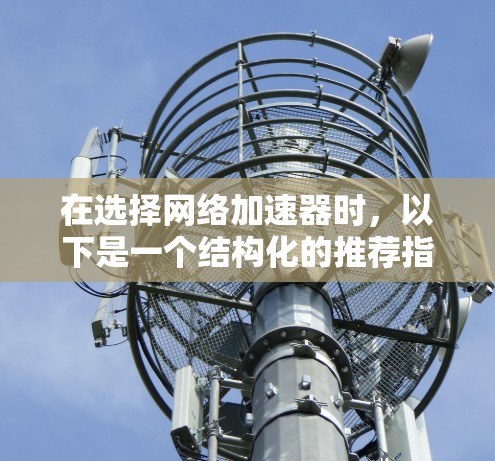 在选择网络加速器时，以下是一个结构化的推荐指南，帮助你做出明智的选择