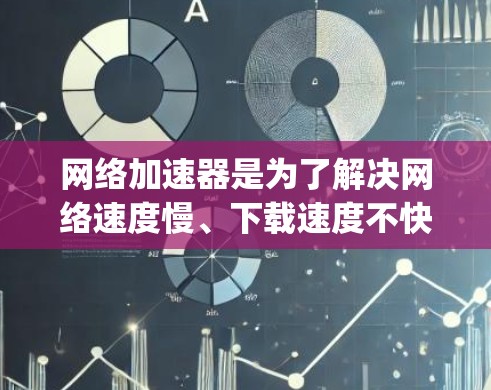 网络加速器是为了解决网络速度慢、下载速度不快等问题而开发的一种工具。它通过优化网络连接，提升下载和上传的速度，从而帮助用户更好地完成任务或享受网络服务。以下是几种常见的网络加速器App及其特点
