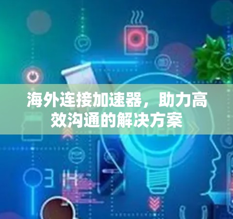 海外连接加速器，助力高效沟通的解决方案
