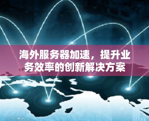 海外服务器加速，提升业务效率的创新解决方案