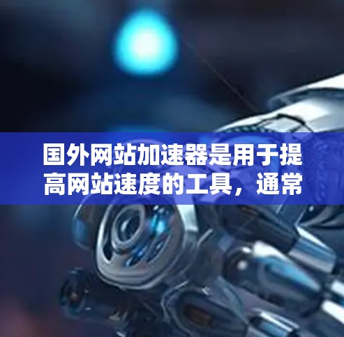 国外网站加速器是用于提高网站速度的工具，通常以英文命名，并且提供多种加速模式和选项。以下是一些常见的国外网站加速器