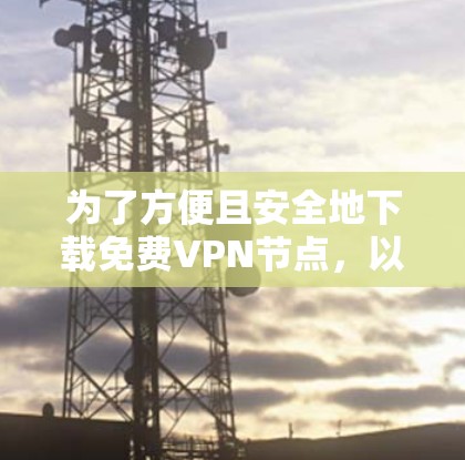 为了方便且安全地下载免费VPN节点，以下是一些步骤和建议